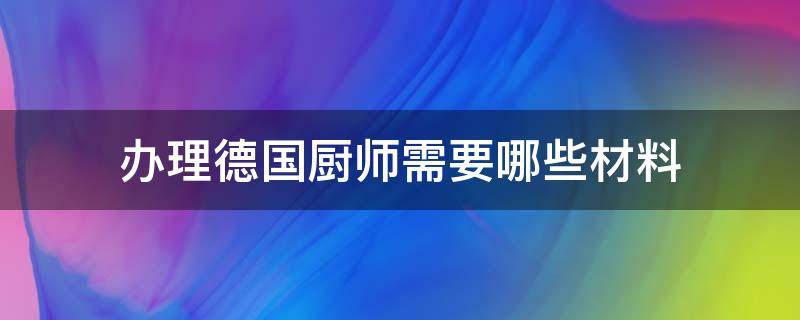 办理德国厨师需要哪些材料（办理德国厨师需要哪些材料和手续）