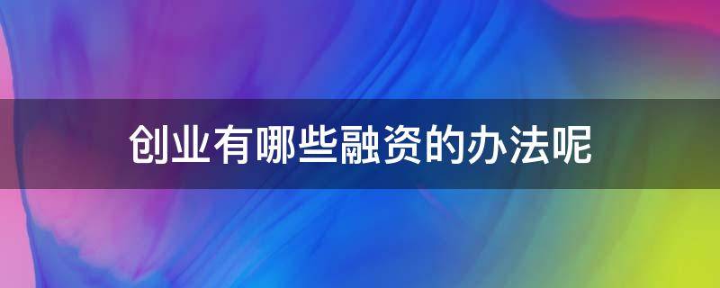 创业有哪些融资的办法呢（创业有哪些融资的办法呢英语）