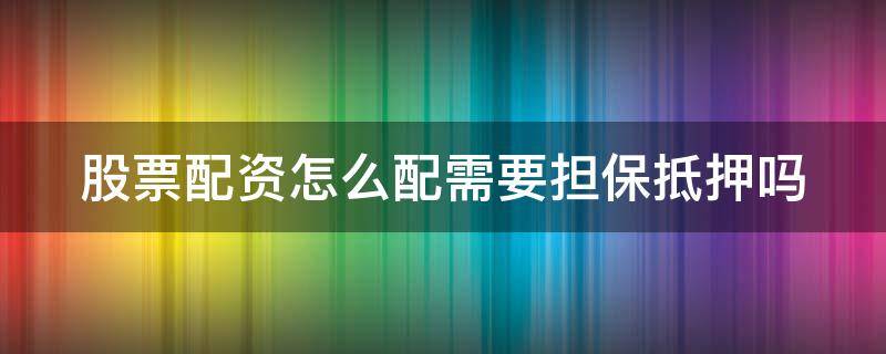 股票配资怎么配需要担保抵押吗（股票配资买股票有要求吗）