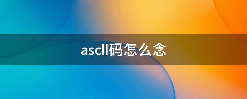 ascll码怎么念（asclll码）