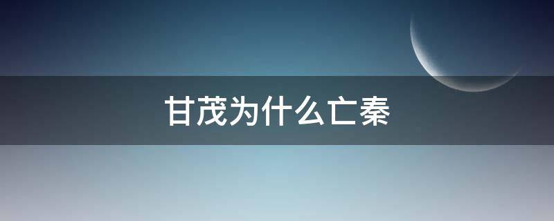 甘茂为什么亡秦（甘茂为什么离开秦国）