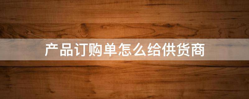 产品订购单怎么给供货商（产品订购单怎么给供货商看）