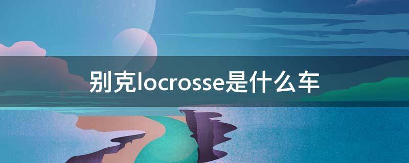 别克locrosse是什么车（别克lacrosse什么车）