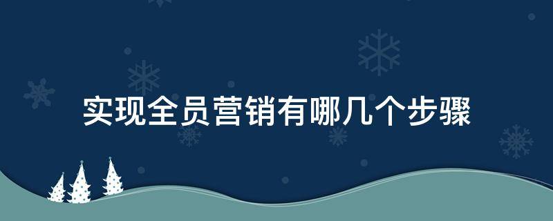 实现全员营销有哪几个步骤（实施全员营销战略）