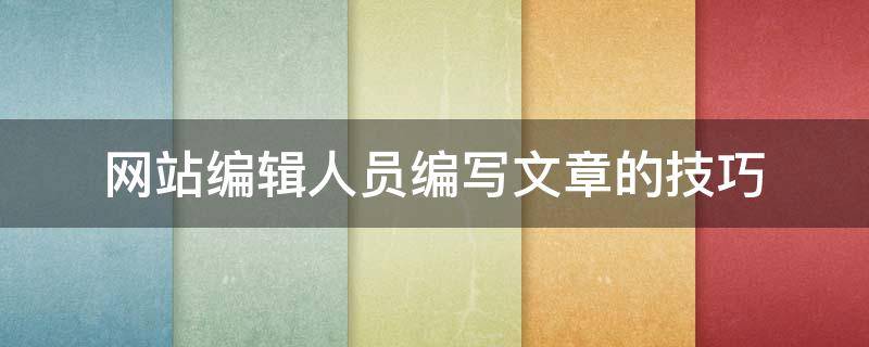 网站编辑人员编写文章的技巧（网站编辑人员编写文章的技巧和方法）