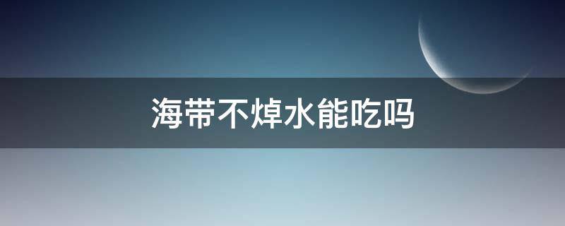 海带不焯水能吃吗 海带不焯水可以吃吗