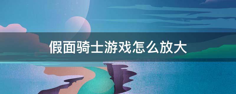 假面骑士游戏怎么放大（假面骑士游戏怎么放大屏幕）