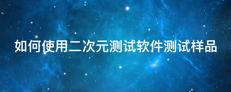 如何使用二次元测试软件测试样品（二次元测试仪的用法视频）