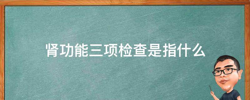 肾功能三项检查是指什么 肾功能三项检查是指什么意思