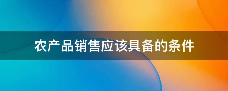 农产品销售应该具备的条件 农产品销售要求