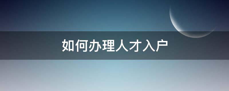 如何办理人才入户（如何办理人才入户申请）