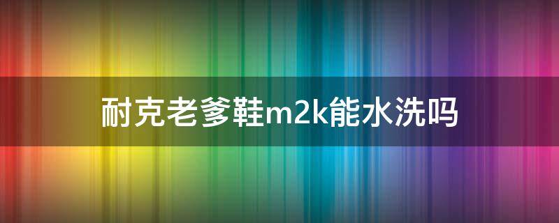 耐克老爹鞋m2k能水洗吗（耐克老爹鞋可以水洗吗）