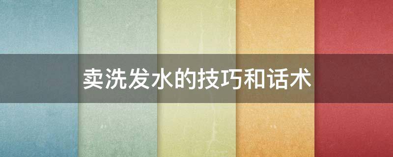 卖洗发水的技巧和话术 卖洗发水的技巧和话术大全