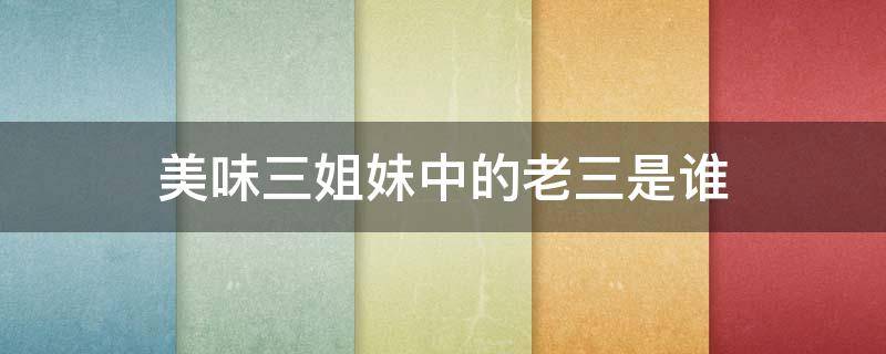美味三姐妹中的老三是谁（美味三姐妹中的老三是谁演的）