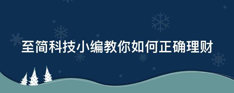 至简科技小编教你如何正确理财 教你如何理财 非常实用