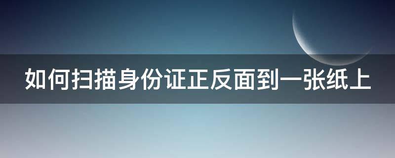 如何扫描身份证正反面到一张纸上（如何扫描身份证的正反面）