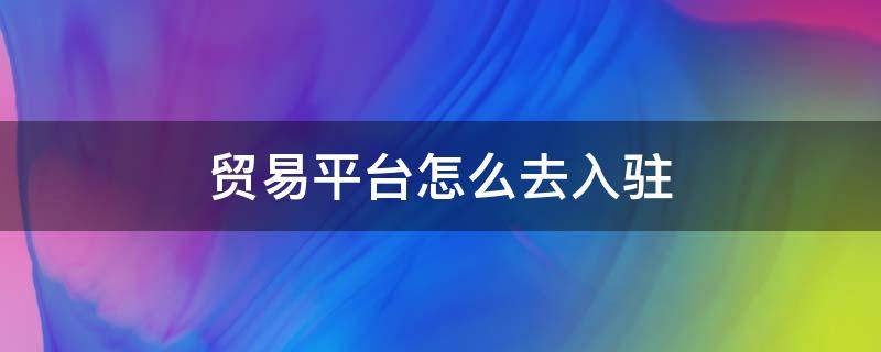 贸易平台怎么去入驻 贸易平台怎么去入驻商家