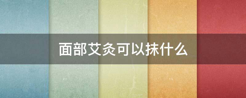 面部艾灸可以抹什么 面部艾灸可以抹什么药膏