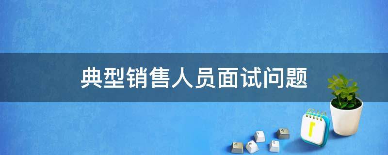 典型销售人员面试问题（销售人员面试问题大全）