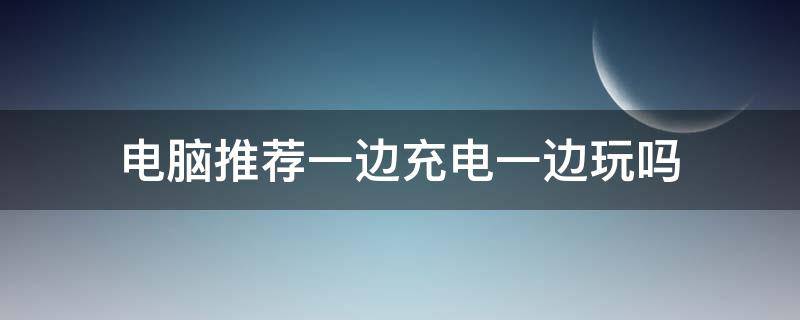 电脑推荐一边充电一边玩吗 电脑推荐一边充电一边玩吗知乎