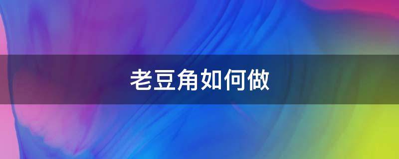 老豆角如何做 老豆角如何做好吃视频