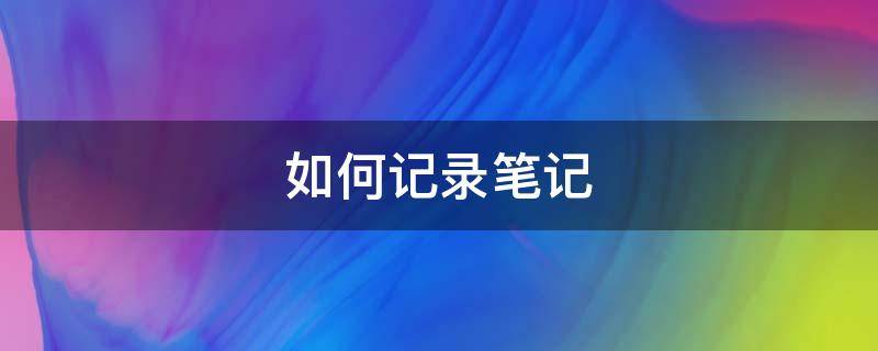 如何记录笔记（笔记记录技巧）