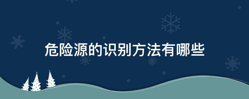 危险源的识别方法有哪些（危险源的识别方法有哪些种类）