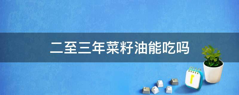 二至三年菜籽油能吃吗 过期食用油如何处理