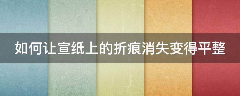 如何让宣纸上的折痕消失变得平整（如何消除宣纸的折痕）