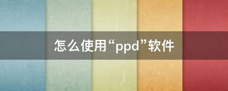 怎么使用“ppd”软件（ppd操作视频）