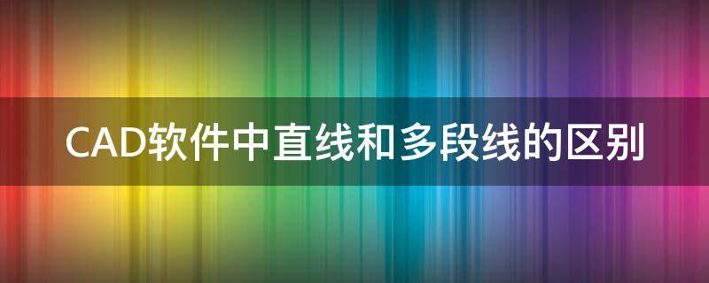 CAD软件中直线和多段线的区别 cad软件中直线和多段线的区别