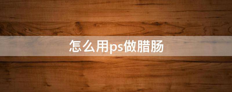 怎么用ps做腊肠 怎么用ps做腊肠图片