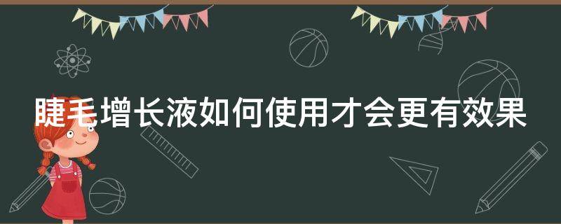 睫毛增长液如何使用才会更有效果（睫毛增长液到底怎么涂效果好）