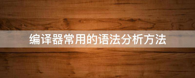 编译器常用的语法分析方法（编译器常用的语法分析方法有哪些）