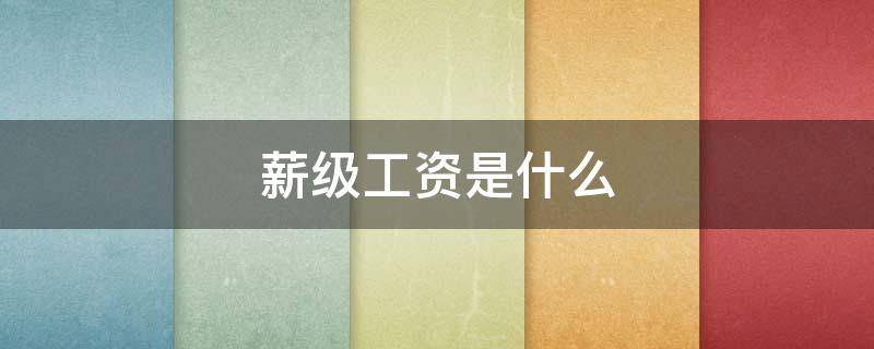 薪级工资是什么 薪级工资是什么意思怎么计算
