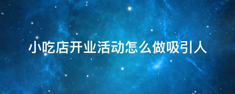 小吃店开业活动怎么做吸引人（小吃店开业活动怎么做吸引人的话术）