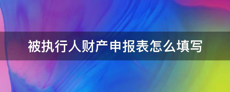 被执行人财产申报表怎么填写 被执行人财产申报表怎么填写有利