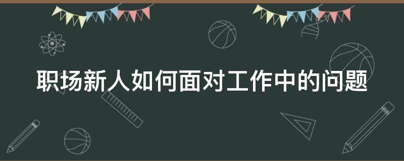 职场新人如何面对工作中的问题（怎样面对工作中出现的问题）