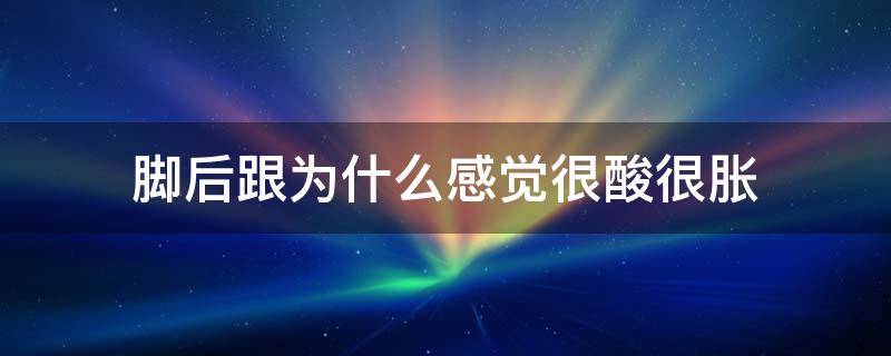 脚后跟为什么感觉很酸很胀 脚后跟感觉酸胀的