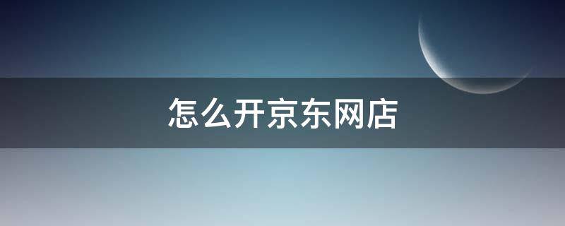 怎么开京东网店 如何开京东网店