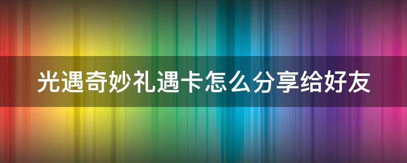 光遇奇妙礼遇卡怎么分享给好友 光遇奇妙礼遇卡怎么赠送给好友