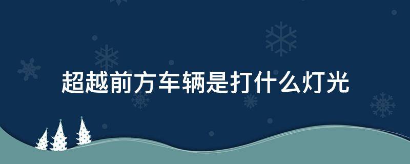 超越前方车辆是打什么灯光（超越前方车辆需要回来吗）