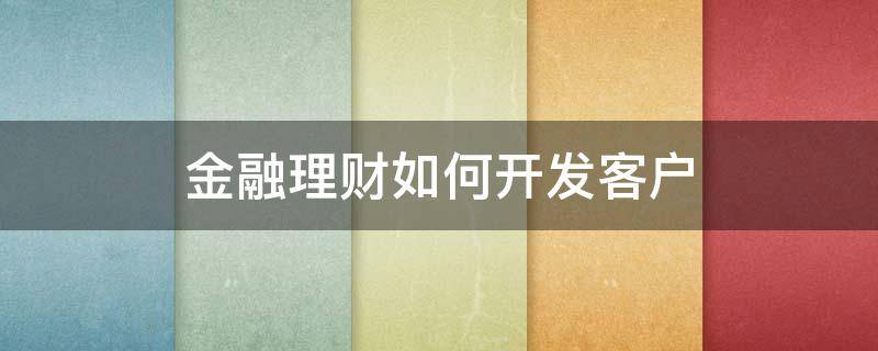 金融理财如何开发客户 金融理财如何开发客户需求