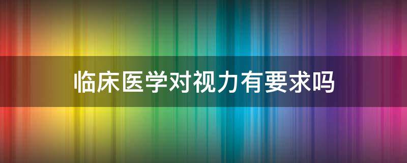 临床医学对视力有要求吗（临床医学对视力有要求吗女生）