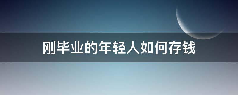 刚毕业的年轻人如何存钱（刚毕业的年轻人如何存钱进银行）