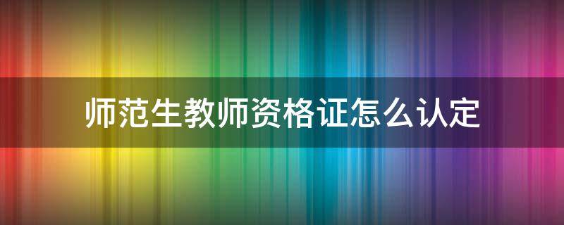 师范生教师资格证怎么认定（师范生教师资格证怎么认定教师资格证考试）