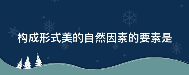 构成形式美的自然因素的要素是 构成形式美的自然物质因素有