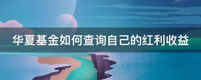 华夏基金如何查询自己的红利收益 华夏基金红包