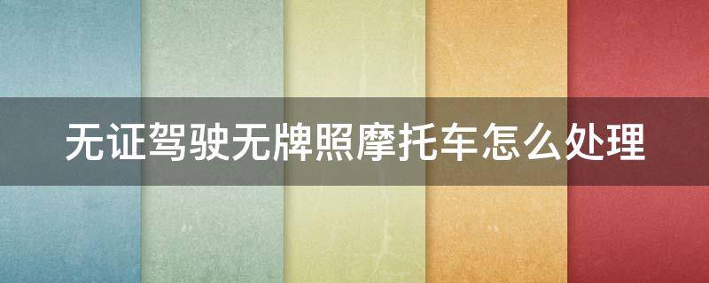 无证驾驶无牌照摩托车怎么处理（无证驾驶无牌照摩托车怎么处理2022）