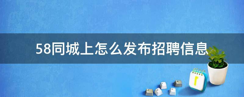 58同城上怎么发布招聘信息 58同城怎么发布招聘信息收费吗